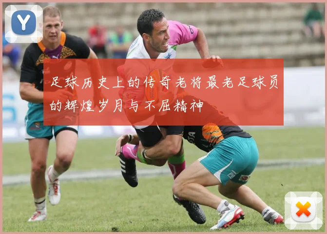 足球历史上的传奇老将最老足球员的辉煌岁月与不屈精神