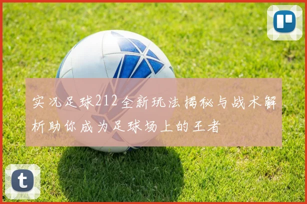 实况足球212全新玩法揭秘与战术解析助你成为足球场上的王者