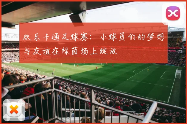 欢乐卡通足球赛:小球员们的梦想与友谊在绿茵场上绽放