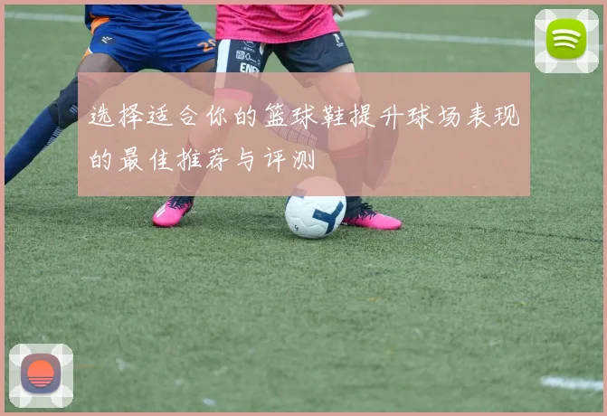 选择适合你的篮球鞋提升球场表现的最佳推荐与评测