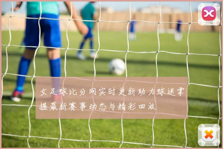 女足球比分网实时更新助力球迷掌握最新赛事动态与精彩回放