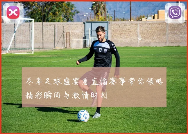 尽享足球盛宴看直播赛事带你领略精彩瞬间与激情时刻
