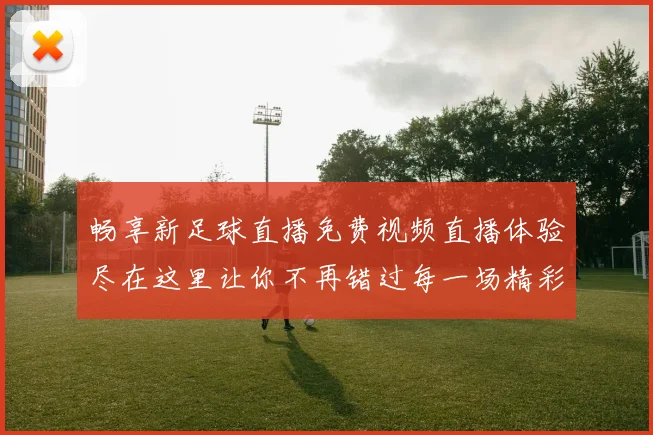 畅享新足球直播免费视频直播体验尽在这里让你不再错过每一场精彩赛事