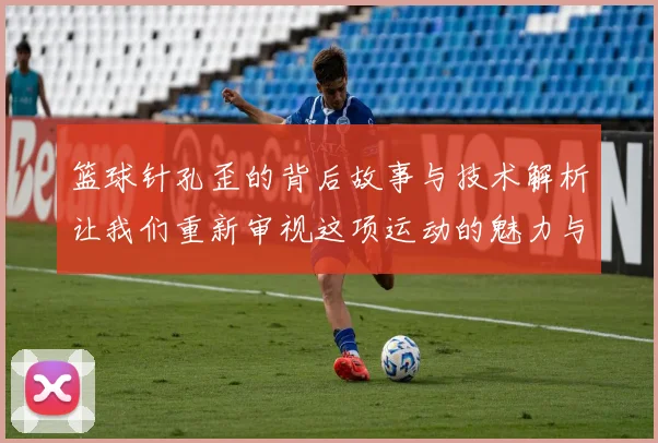 篮球针孔歪的背后故事与技术解析让我们重新审视这项运动的魅力与挑战