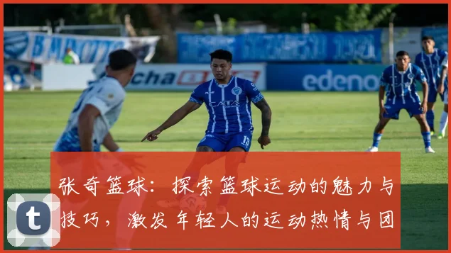 张奇篮球：探索篮球运动的魅力与技巧，激发年轻人的运动热情与团队精神