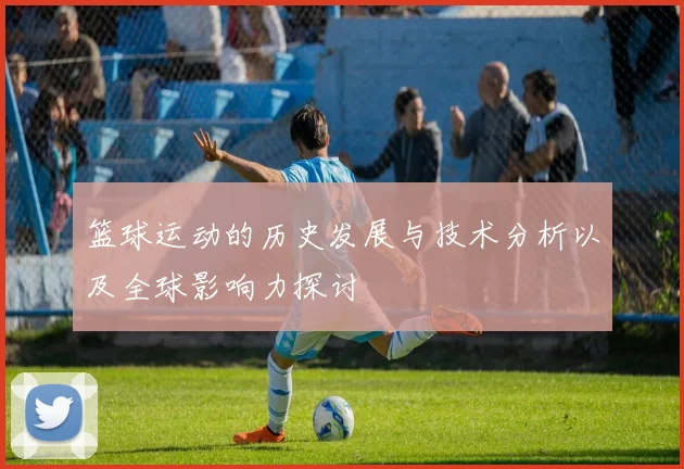 篮球运动的历史发展与技术分析以及全球影响力探讨