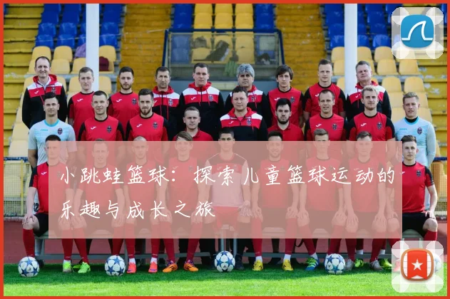 小跳蛙篮球:探索儿童篮球运动的乐趣与成长之旅