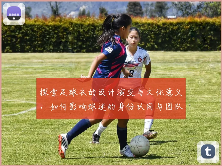 探索足球衣的设计演变与文化意义,如何影响球迷的身份认同与团队精神