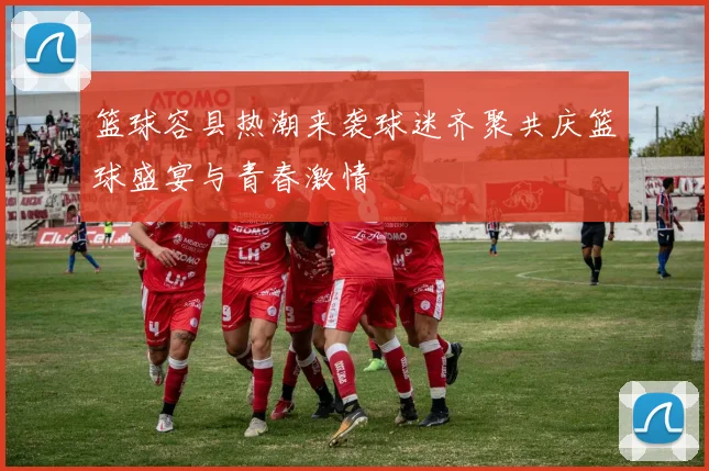 篮球容县热潮来袭球迷齐聚共庆篮球盛宴与青春激情