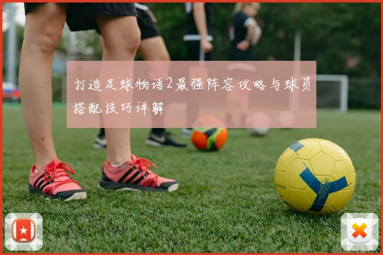 打造足球物语2最强阵容攻略与球员搭配技巧详解