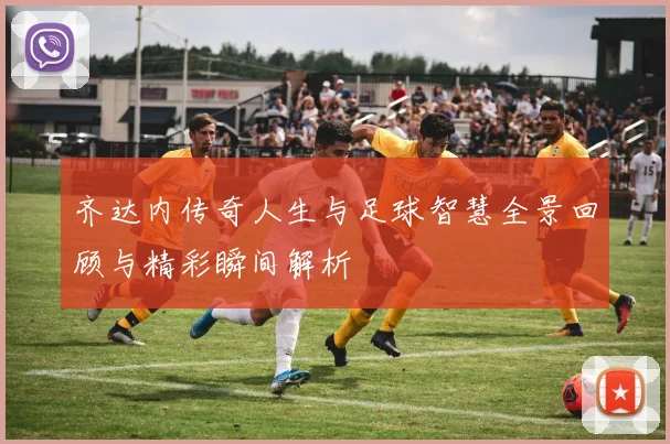 齐达内传奇人生与足球智慧全景回顾与精彩瞬间解析