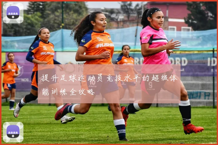 提升足球运动员竞技水平的超级体能训练全攻略
