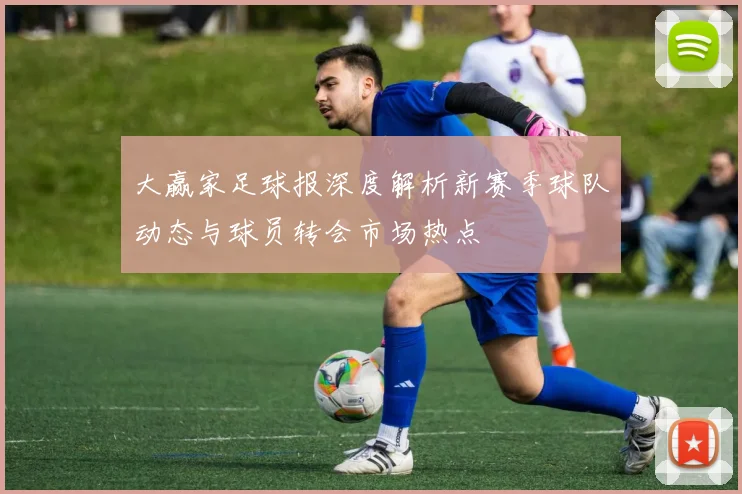 大赢家足球报深度解析新赛季球队动态与球员转会市场热点